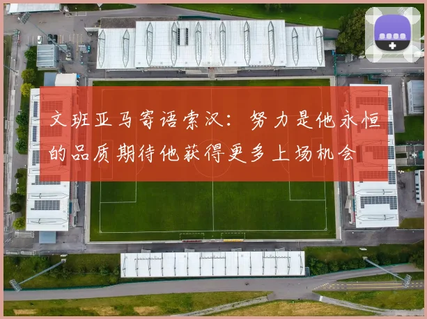 文班亚马寄语索汉：努力是他永恒的品质期待他获得更多上场机会