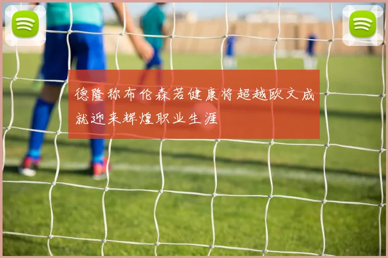 德隆称布伦森若健康将超越欧文成就迎来辉煌职业生涯