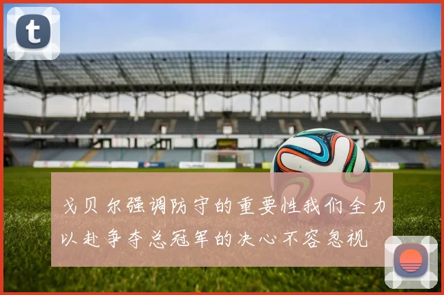 戈贝尔强调防守的重要性我们全力以赴争夺总冠军的决心不容忽视