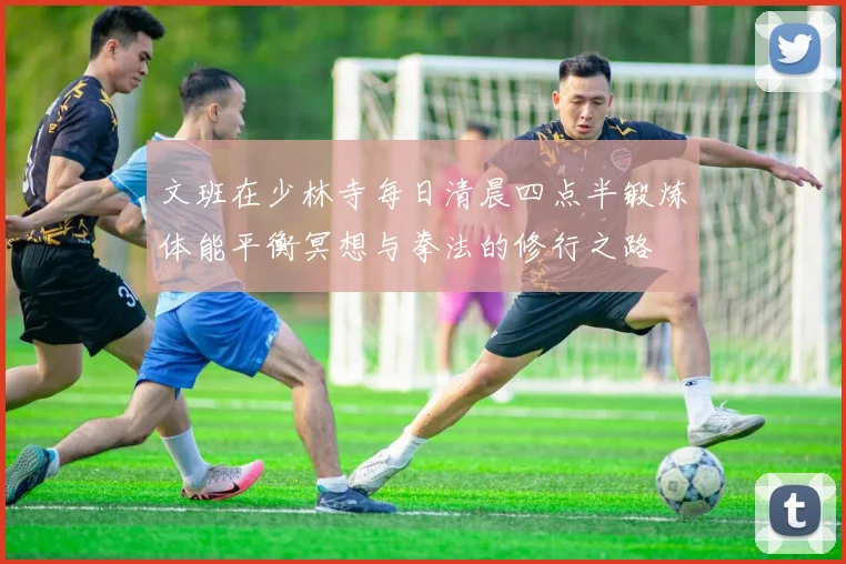 文班在少林寺每日清晨四点半锻炼体能平衡冥想与拳法的修行之路