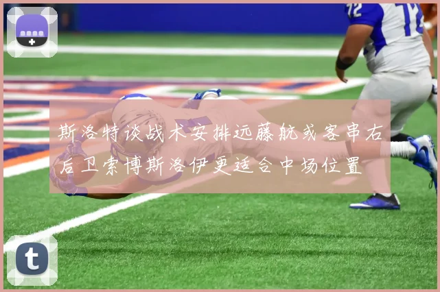 斯洛特谈战术安排远藤航或客串右后卫索博斯洛伊更适合中场位置