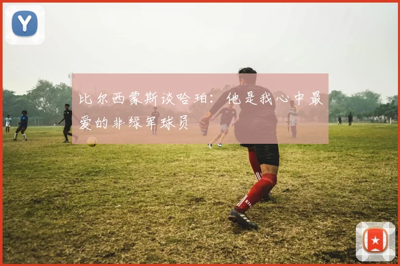 比尔西蒙斯谈哈珀：他是我心中最爱的非绿军球员