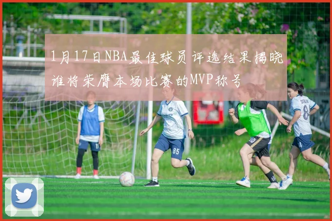 1月17日NBA最佳球员评选结果揭晓谁将荣膺本场比赛的MVP称号