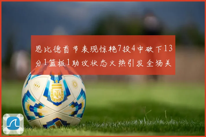 恩比德首节表现惊艳7投4中砍下13分1篮板1助攻状态火热引发全场关注