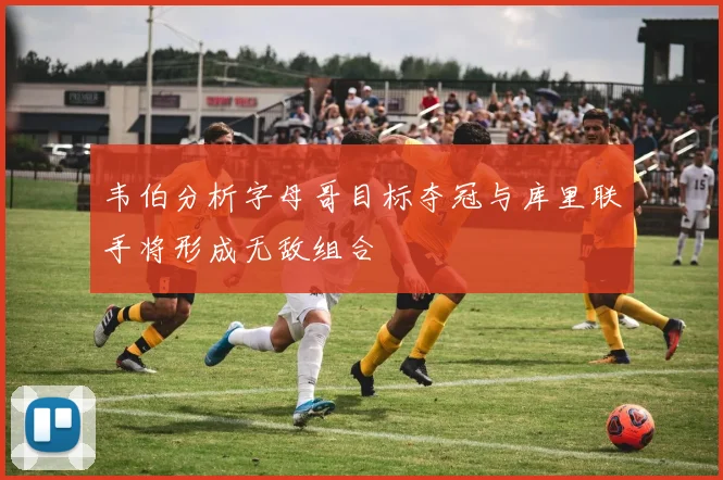 韦伯分析字母哥目标夺冠与库里联手将形成无敌组合