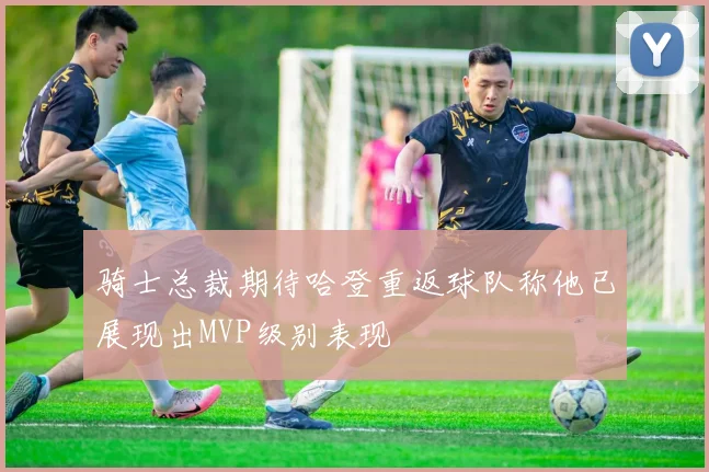 骑士总裁期待哈登重返球队称他已展现出MVP级别表现