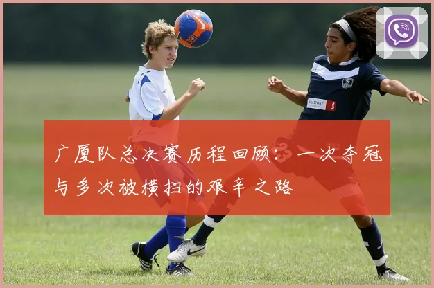 广厦队总决赛历程回顾：一次夺冠与多次被横扫的艰辛之路