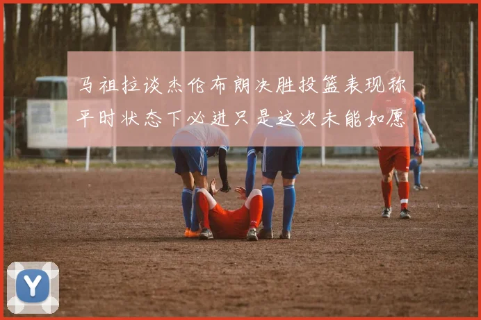 马祖拉谈杰伦布朗决胜投篮表现称平时状态下必进只是这次未能如愿