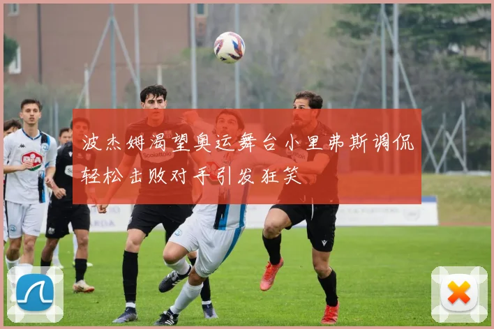 波杰姆渴望奥运舞台小里弗斯调侃轻松击败对手引发狂笑