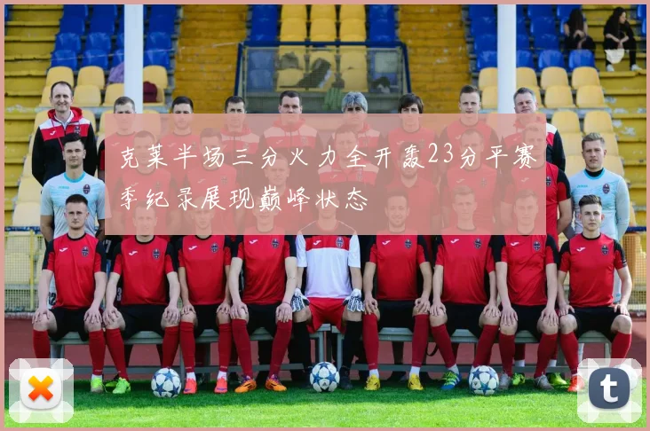 克莱半场三分火力全开轰23分平赛季纪录展现巅峰状态