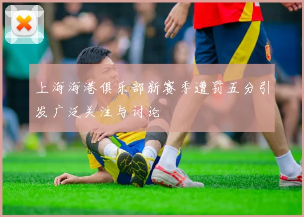 上海海港俱乐部新赛季遭罚五分引发广泛关注与讨论
