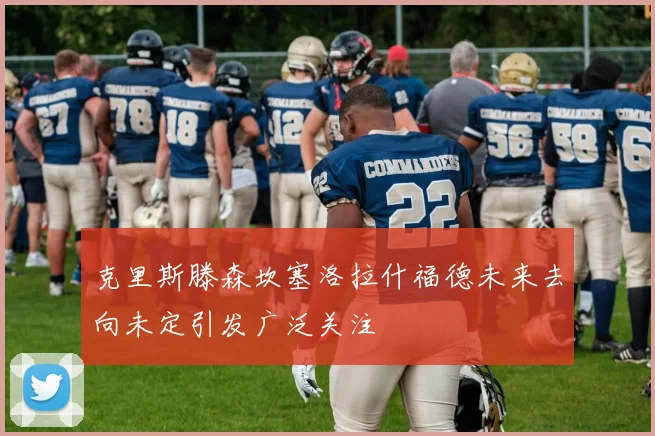 克里斯滕森坎塞洛拉什福德未来去向未定引发广泛关注