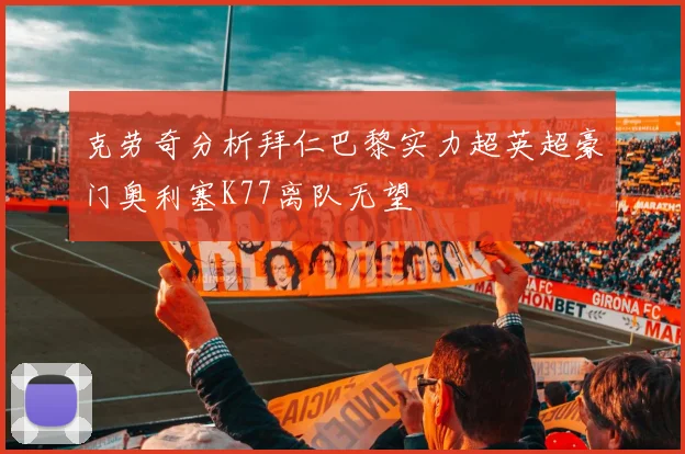 克劳奇分析拜仁巴黎实力超英超豪门奥利塞K77离队无望